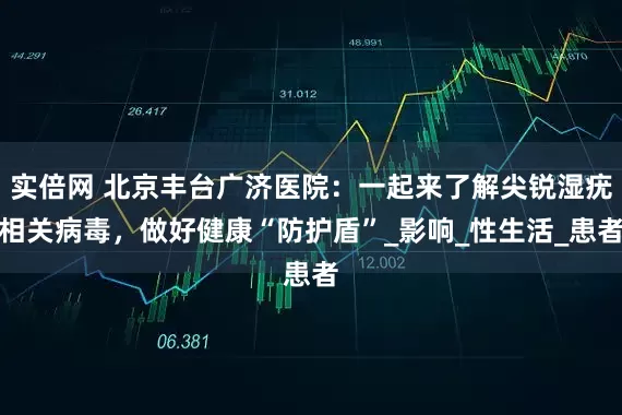 实倍网 北京丰台广济医院：一起来了解尖锐湿疣相关病毒，做好健康“防护盾”_影响_性生活_患者