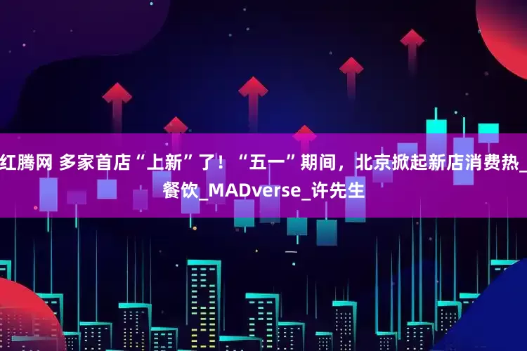 红腾网 多家首店“上新”了！“五一”期间，北京掀起新店消费热_餐饮_MADverse_许先生