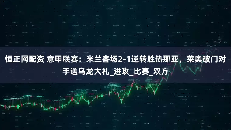 恒正网配资 意甲联赛：米兰客场2-1逆转胜热那亚，莱奥破门对手送乌龙大礼_进攻_比赛_双方