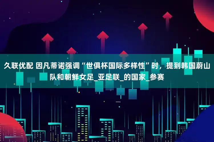 久联优配 因凡蒂诺强调“世俱杯国际多样性”时，提到韩国蔚山队和朝鲜女足_亚足联_的国家_参赛