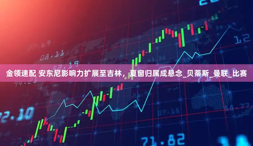 金领速配 安东尼影响力扩展至吉林，夏窗归属成悬念_贝蒂斯_曼联_比赛