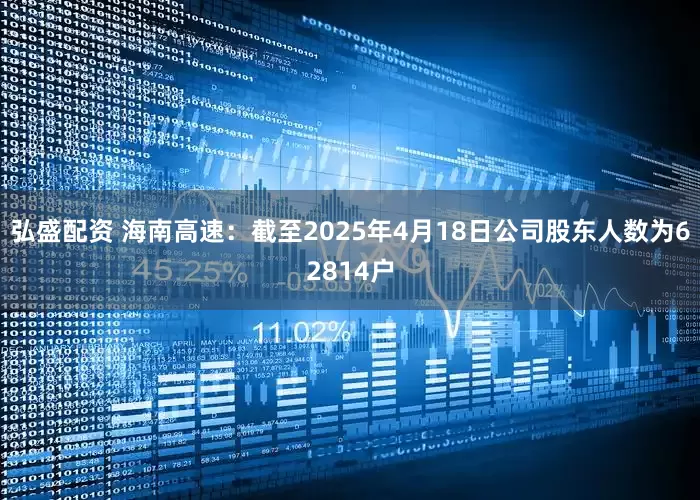 弘盛配资 海南高速：截至2025年4月18日公司股东人数为62814户