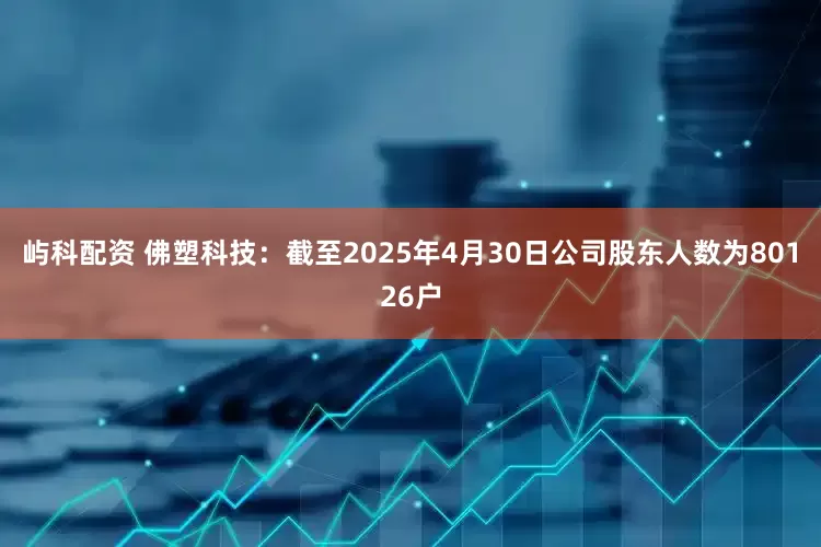 屿科配资 佛塑科技：截至2025年4月30日公司股东人数为80126户