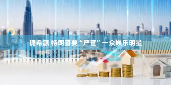 捷希源 特朗普要“严查”一众娱乐明星