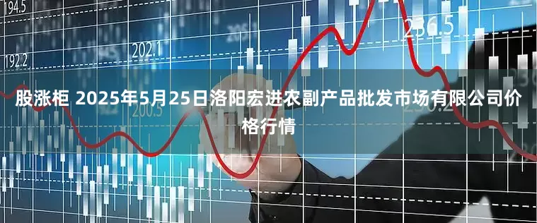 股涨柜 2025年5月25日洛阳宏进农副产品批发市场有限公司价格行情