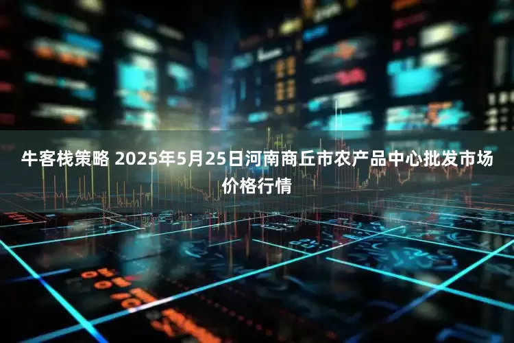 牛客栈策略 2025年5月25日河南商丘市农产品中心批发市场价格行情