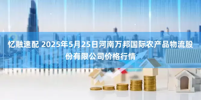 忆融速配 2025年5月25日河南万邦国际农产品物流股份有限公司价格行情