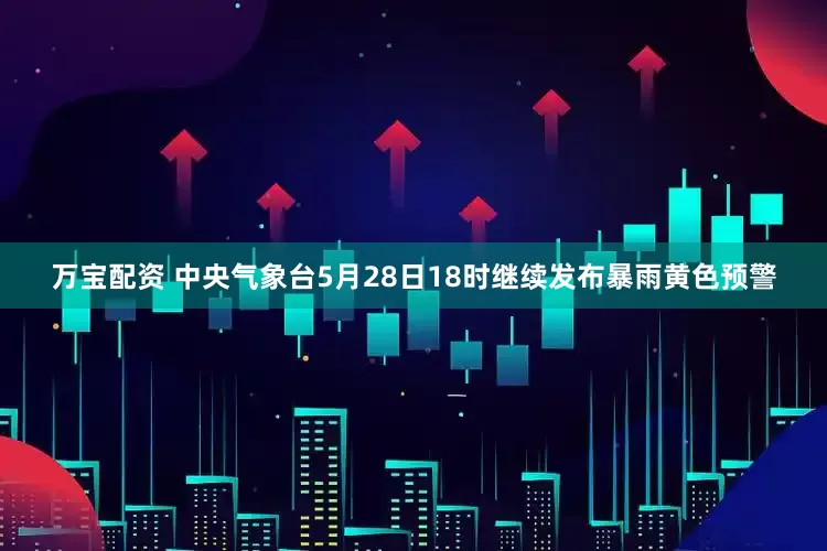 万宝配资 中央气象台5月28日18时继续发布暴雨黄色预警