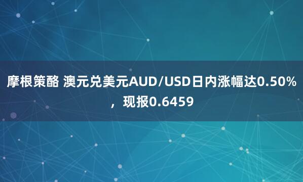 摩根策酪 澳元兑美元AUD/USD日内涨幅达0.50%，现报0.6459