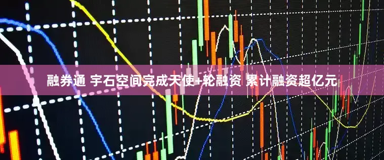 融券通 宇石空间完成天使+轮融资 累计融资超亿元