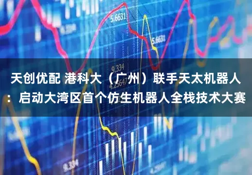 天创优配 港科大（广州）联手天太机器人：启动大湾区首个仿生机器人全栈技术大赛
