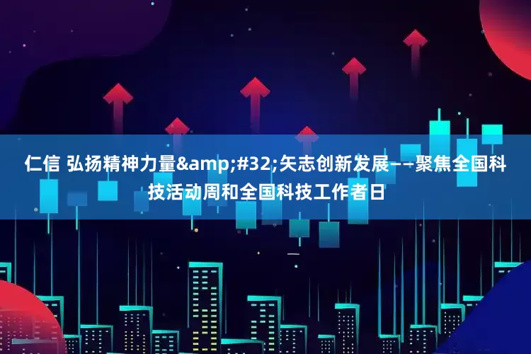 仁信 弘扬精神力量&#32;矢志创新发展——聚焦全国科技活动周和全国科技工作者日