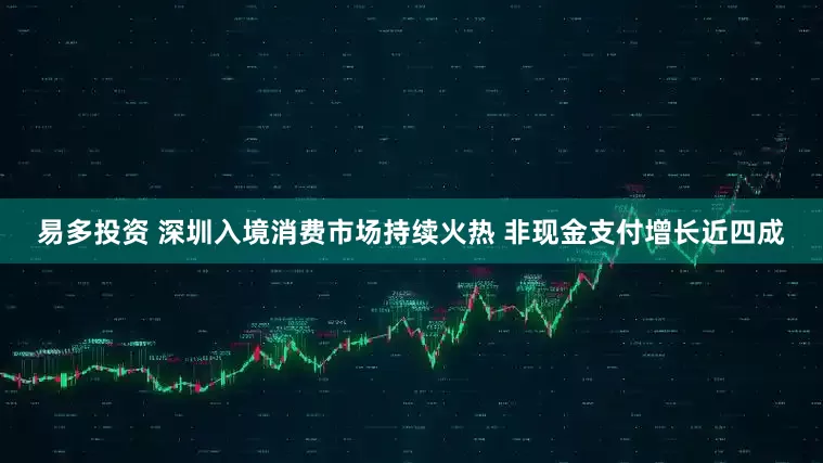 易多投资 深圳入境消费市场持续火热 非现金支付增长近四成
