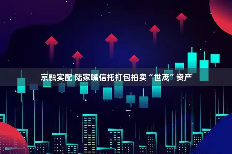 京融实配 陆家嘴信托打包拍卖“世茂”资产