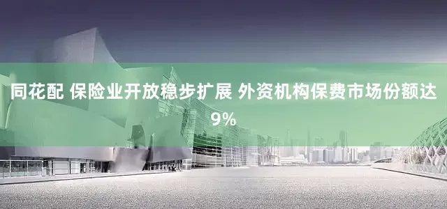 同花配 保险业开放稳步扩展 外资机构保费市场份额达9%