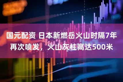 国元配资 日本新燃岳火山时隔7年再次喷发，火山灰柱高达500米