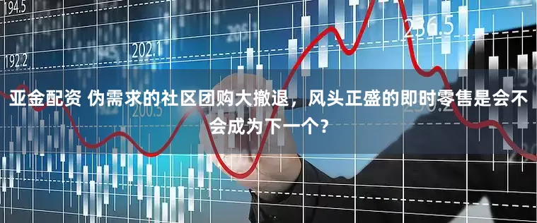 亚金配资 伪需求的社区团购大撤退，风头正盛的即时零售是会不会成为下一个？