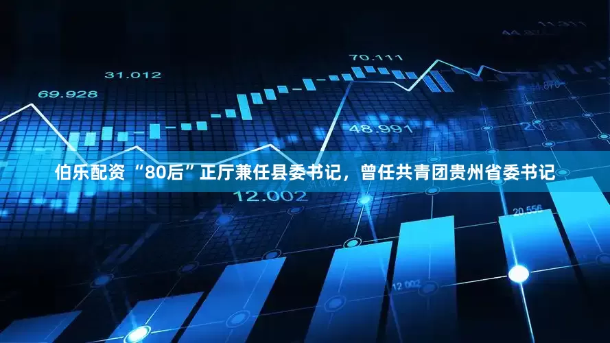 伯乐配资 “80后”正厅兼任县委书记，曾任共青团贵州省委书记