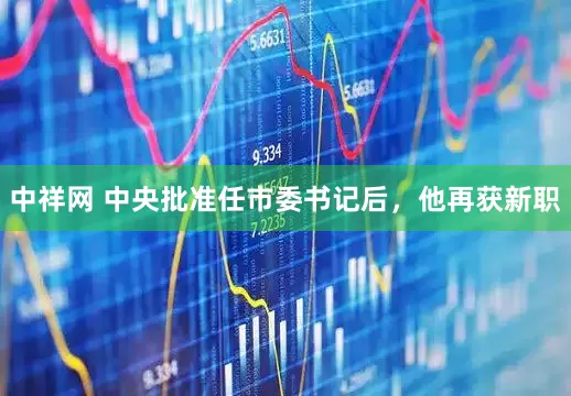 中祥网 中央批准任市委书记后，他再获新职