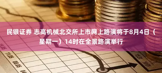 民银证券 志高机械北交所上市网上路演将于8月4日（星期一）14时在全景路演举行