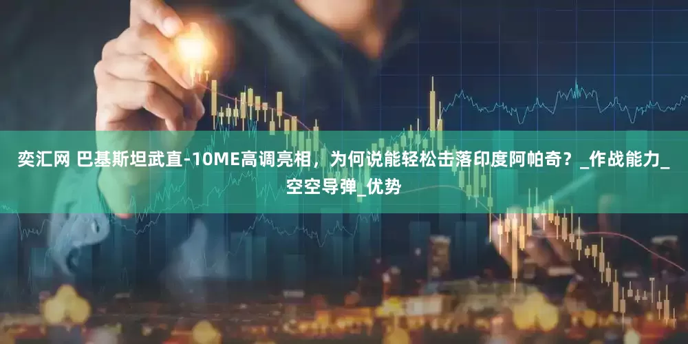 奕汇网 巴基斯坦武直-10ME高调亮相，为何说能轻松击落印度阿帕奇？_作战能力_空空导弹_优势