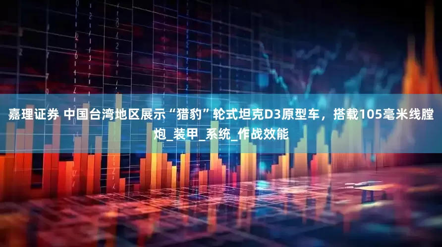 嘉理证券 中国台湾地区展示“猎豹”轮式坦克D3原型车，搭载105毫米线膛炮_装甲_系统_作战效能