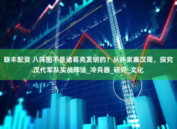 联丰配资 八阵图不是诸葛亮发明的？从孙家寨汉简，探究汉代军队实战阵法_冷兵器_研究_文化