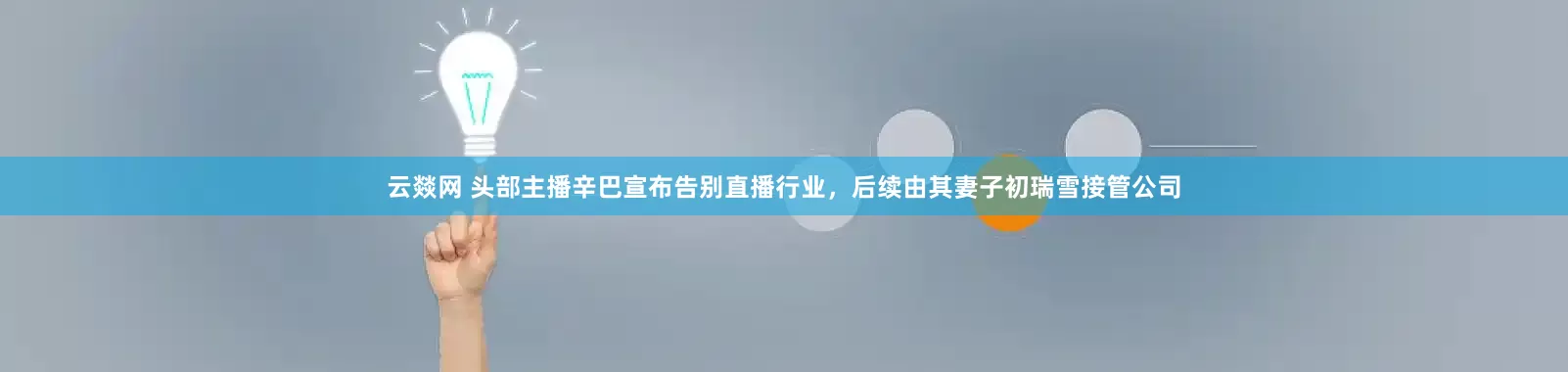 云燚网 头部主播辛巴宣布告别直播行业，后续由其妻子初瑞雪接管公司
