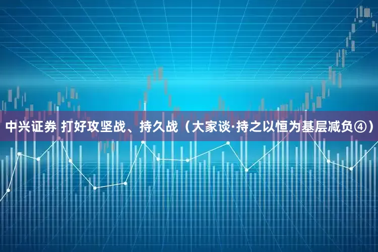 中兴证券 打好攻坚战、持久战（大家谈·持之以恒为基层减负④）