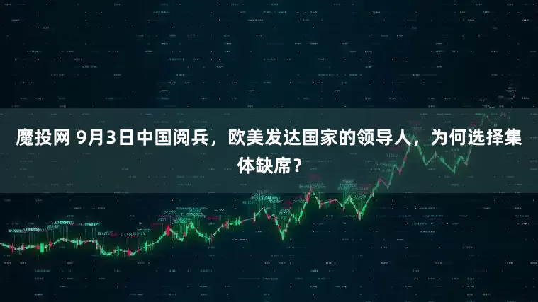 魔投网 9月3日中国阅兵，欧美发达国家的领导人，为何选择集体缺席？