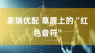 豪瑞优配 草原上的“红色音符”