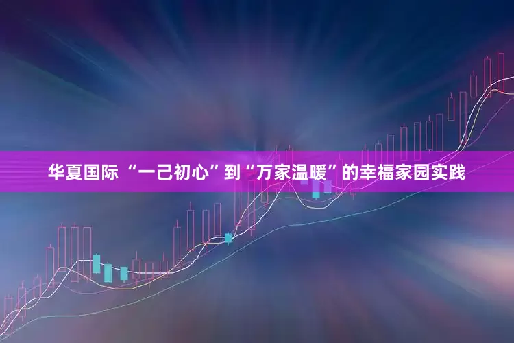 华夏国际 “一己初心”到“万家温暖”的幸福家园实践