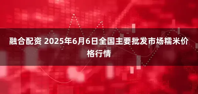 融合配资 2025年6月6日全国主要批发市场糯米价格行情