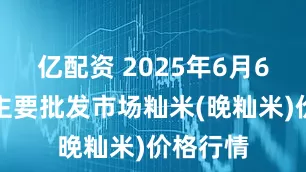 亿配资 2025年6月6日全国主要批发市场籼米(晚籼米)价格行情