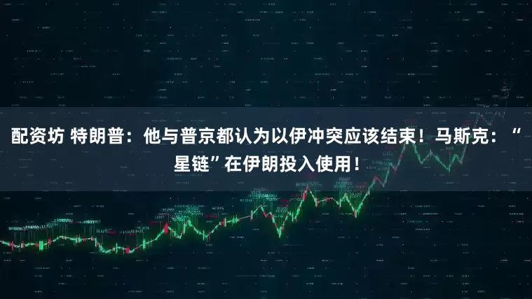 配资坊 特朗普：他与普京都认为以伊冲突应该结束！马斯克：“星链”在伊朗投入使用！