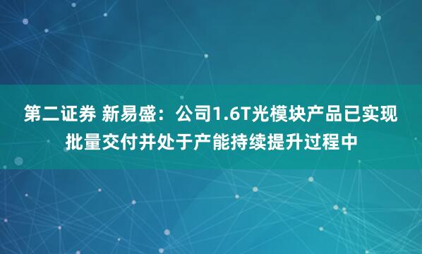 第二证券 新易盛：公司1.6T光模块产品已实现批量交付并处于产能持续提升过程中