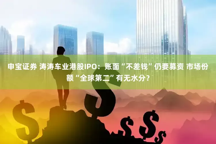 申宝证券 涛涛车业港股IPO：账面“不差钱”仍要募资 市场份额“全球第二”有无水分？