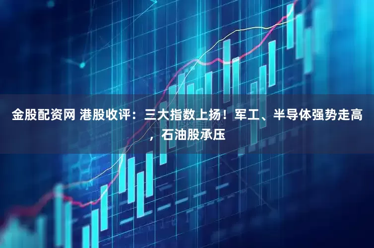 金股配资网 港股收评：三大指数上扬！军工、半导体强势走高，石油股承压