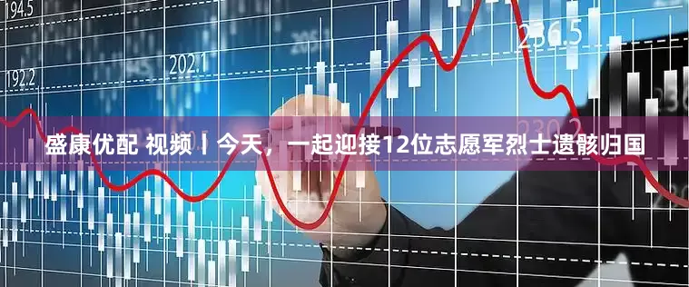 盛康优配 视频丨今天，一起迎接12位志愿军烈士遗骸归国