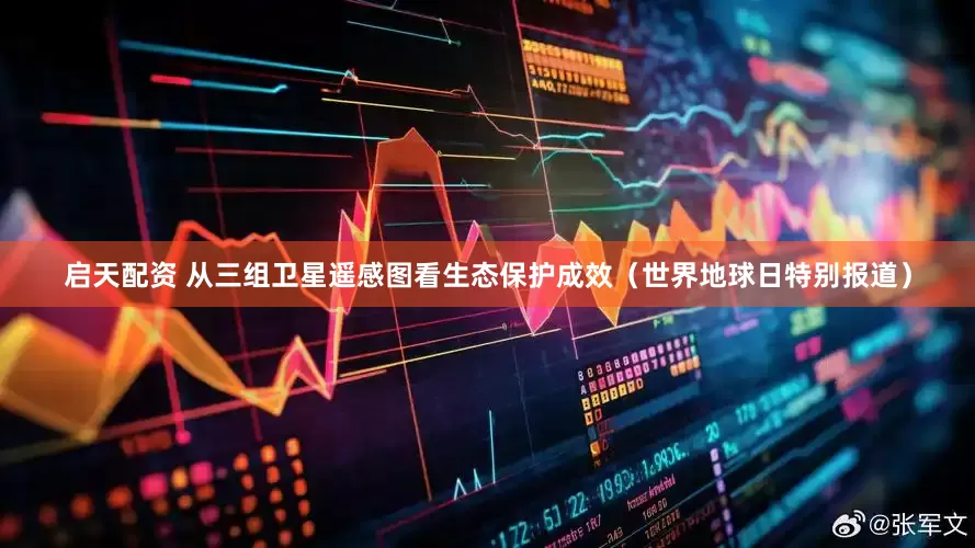 启天配资 从三组卫星遥感图看生态保护成效（世界地球日特别报道）