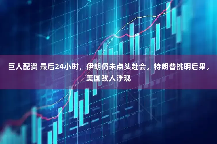 巨人配资 最后24小时，伊朗仍未点头赴会，特朗普挑明后果，美国敌人浮现
