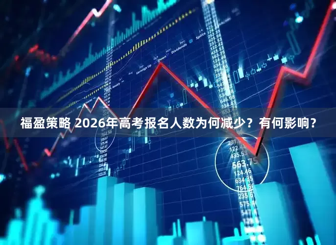 福盈策略 2026年高考报名人数为何减少？有何影响？
