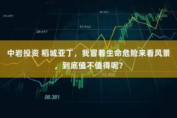 中岩投资 稻城亚丁，我冒着生命危险来看风景，到底值不值得呢？