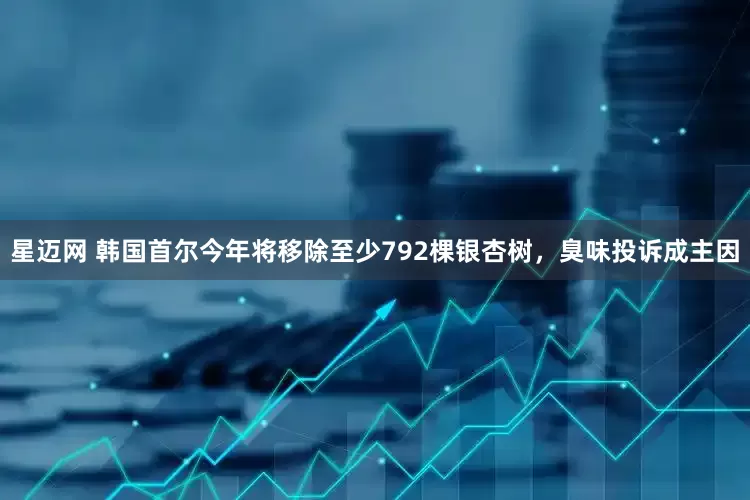 星迈网 韩国首尔今年将移除至少792棵银杏树，臭味投诉成主因