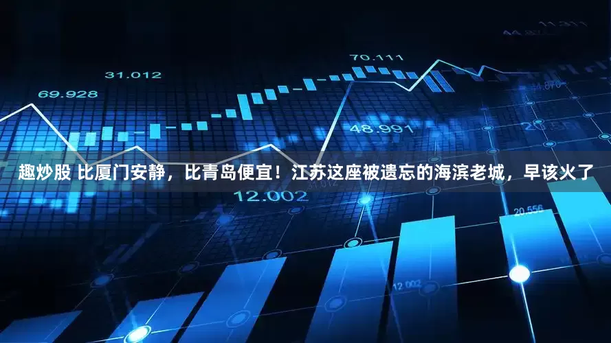 趣炒股 比厦门安静，比青岛便宜！江苏这座被遗忘的海滨老城，早该火了