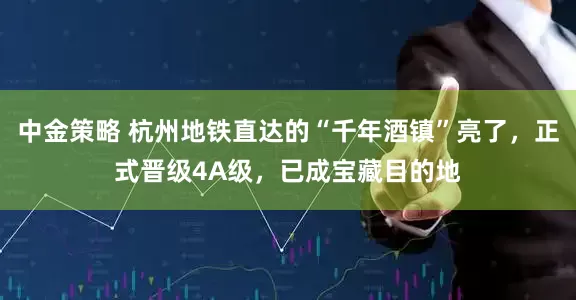 中金策略 杭州地铁直达的“千年酒镇”亮了，正式晋级4A级，已成宝藏目的地