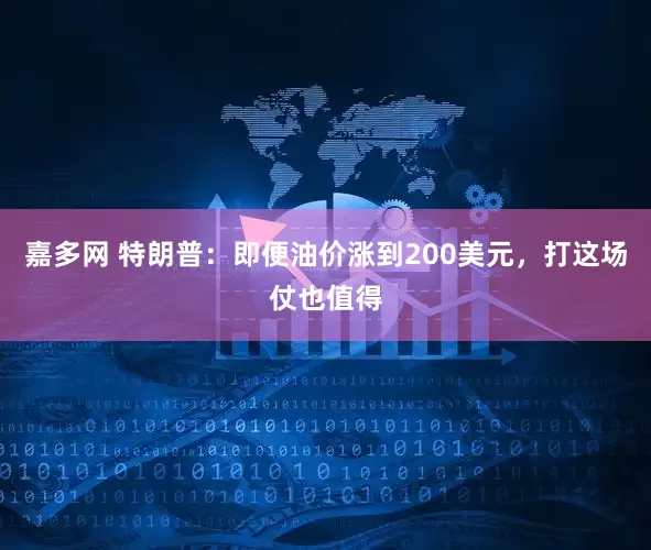 嘉多网 特朗普：即便油价涨到200美元，打这场仗也值得