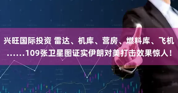 兴旺国际投资 雷达、机库、营房、燃料库、飞机……109张卫星图证实伊朗对美打击效果惊人！