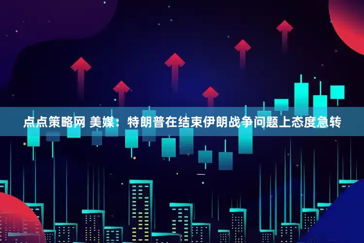 点点策略网 美媒：特朗普在结束伊朗战争问题上态度急转