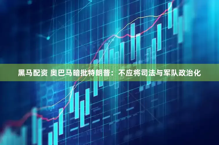 黑马配资 奥巴马暗批特朗普：不应将司法与军队政治化